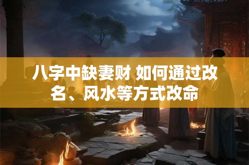 八字中缺妻财 如何通过改名、风水等方式改命