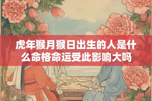 虎年猴月猴日出生的人是什么命格命运受此影响大吗