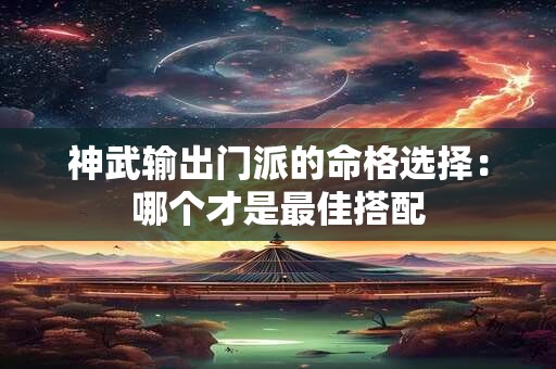 神武输出门派的命格选择:哪个才是最佳搭配 神武输出门派的命格选择:哪个才是最佳搭配