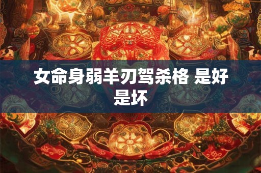 女命身弱羊刃驾杀格 是好是坏 女命身弱羊刃驾杀格 是好是坏