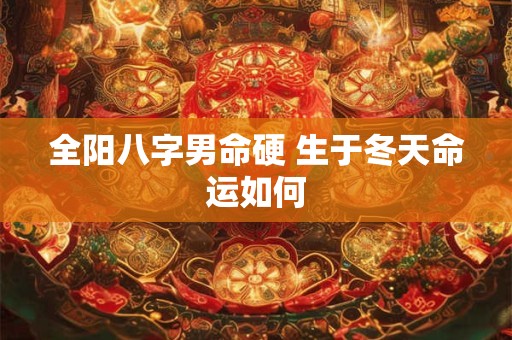 全阳八字男命硬 生于冬天命运如何