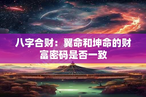 八字合财:翼命和坤命的财富密码是否一致 八字合财:翼命和坤命的财富密码是否一致