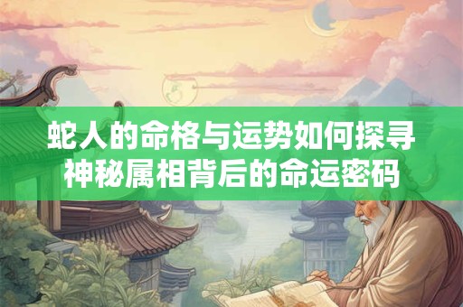 蛇人的命格与运势如何探寻神秘属相背后的命运密码