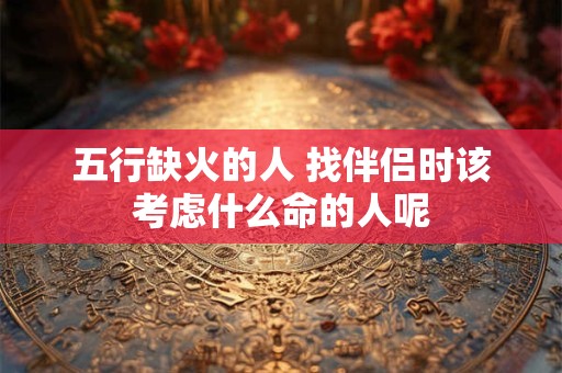 五行缺火的人 找伴侣时该考虑什么命的人呢