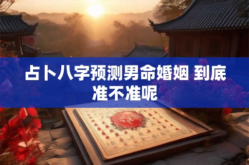 占卜八字预测男命婚姻 到底准不准呢