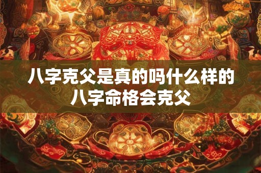 八字克父是真的吗什么样的八字命格会克父