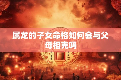 属龙的子女命格如何会与父母相克吗