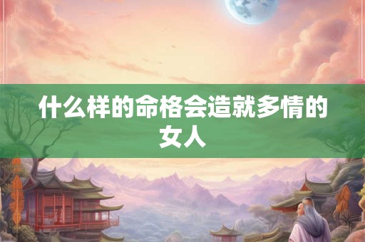 什么样的命格会造就多情的女人