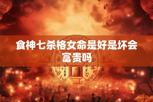 食神七杀格女命是好是坏会富贵吗