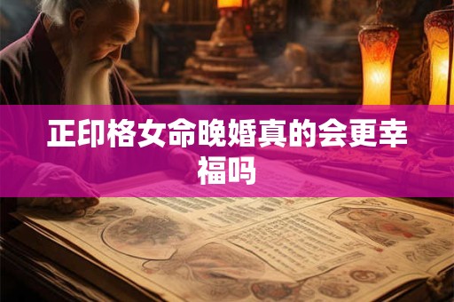 正印格女命晚婚真的会更幸福吗