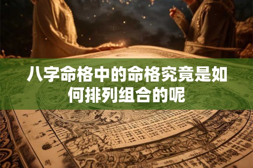 八字命格中的命格究竟是如何排列组合的呢