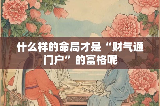 什么样的命局才是“财气通门户”的富格呢