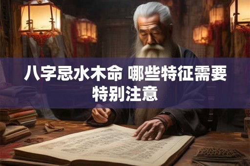八字忌水木命 哪些特征需要特别注意