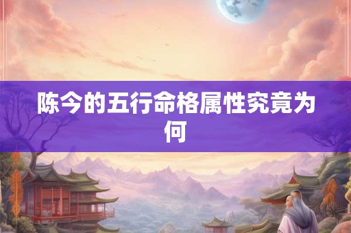 陈今的五行命格属性究竟为何