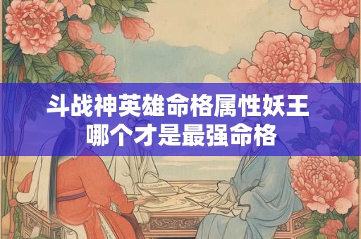 斗战神英雄命格属性妖王 哪个才是最强命格