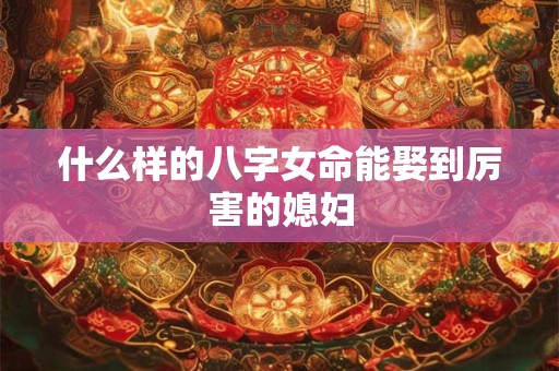 什么样的八字女命能娶到厉害的媳妇