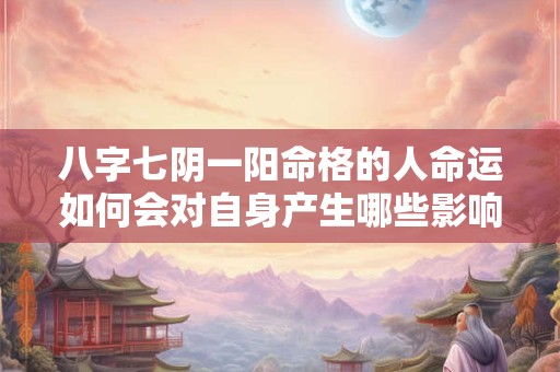 八字七阴一阳命格的人命运如何会对自身产生哪些影响 八字七阴一阳命格的人命运如何会对自身产生哪些影响