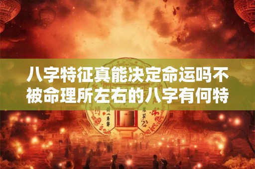 八字特征真能决定命运吗不被命理所左右的八字有何特别之处