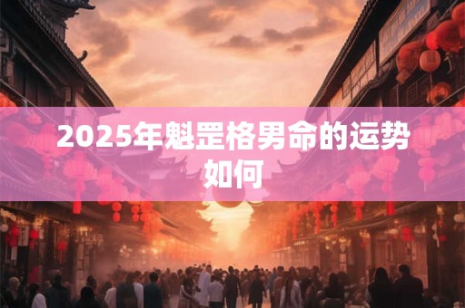 2025年魁罡格男命的运势如何