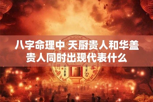 八字命理中 天厨贵人和华盖贵人同时出现代表什么