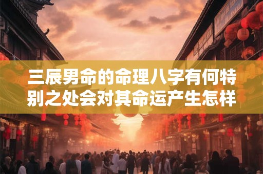 三辰男命的命理八字有何特别之处会对其命运产生怎样的影响