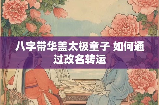 八字带华盖太极童子 如何通过改名转运