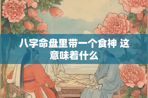 八字命盘里带一个食神 这意味着什么