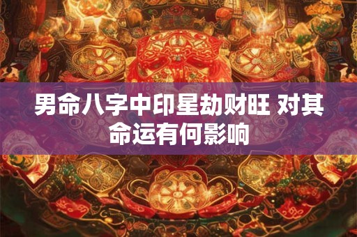 男命八字中印星劫财旺 对其命运有何影响 男命八字中印星劫财旺 对其命运有何影响