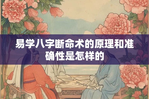 易学八字断命术的原理和准确性是怎样的