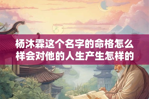 杨沐霖这个名字的命格怎么样会对他的人生产生怎样的影响