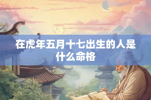 在虎年五月十七出生的人是什么命格