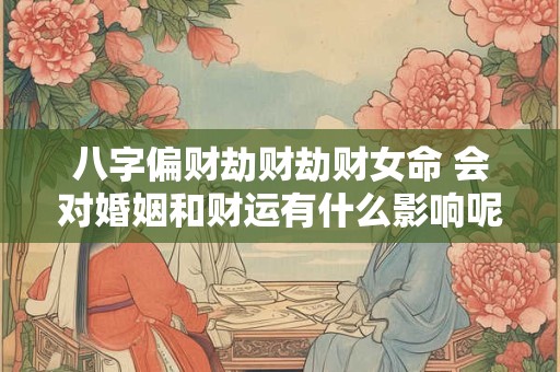 八字偏财劫财劫财女命 会对婚姻和财运有什么影响呢
