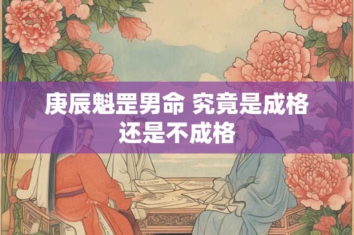 庚辰魁罡男命 究竟是成格还是不成格