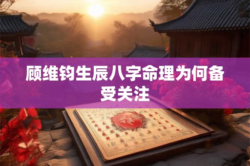 顾维钧生辰八字命理为何备受关注