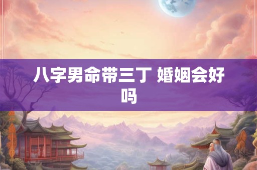 八字男命带三丁 婚姻会好吗