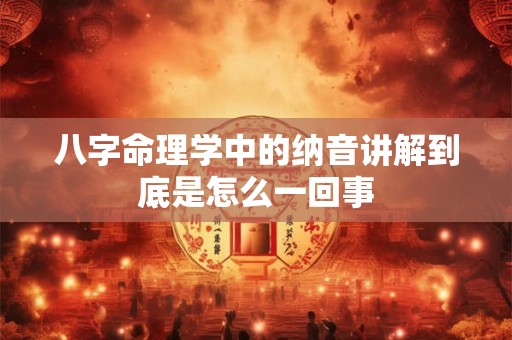 八字命理学中的纳音讲解到底是怎么一回事