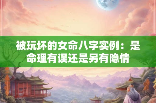 被玩坏的女命八字实例：是命理有误还是另有隐情