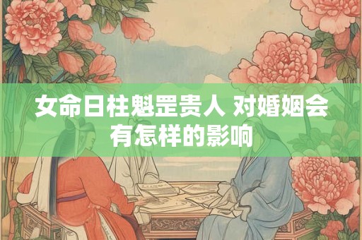 女命日柱魁罡贵人 对婚姻会有怎样的影响