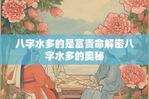 八字水多的是富贵命解密八字水多的奥秘