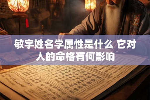 敏字姓名学属性是什么 它对人的命格有何影响 敏字姓名学属性是什么 它对人的命格有何影响