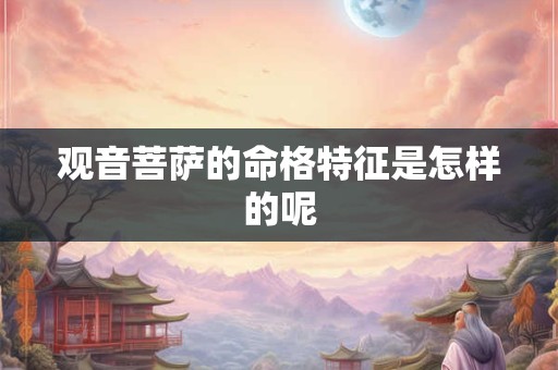 观音菩萨的命格特征是怎样的呢