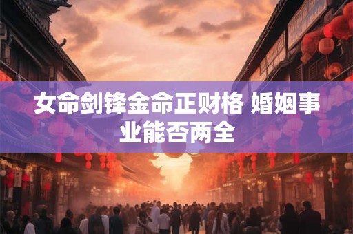 女命剑锋金命正财格 婚姻事业能否两全