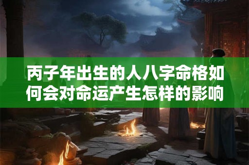 丙子年出生的人八字命格如何会对命运产生怎样的影响