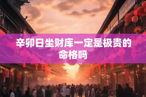 辛卯日坐财库一定是极贵的命格吗