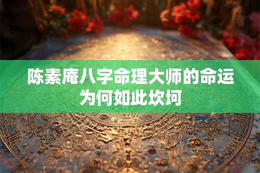 陈素庵八字命理大师的命运为何如此坎坷