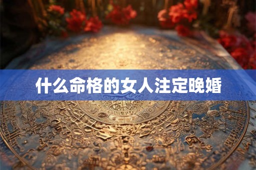 什么命格的女人注定晚婚
