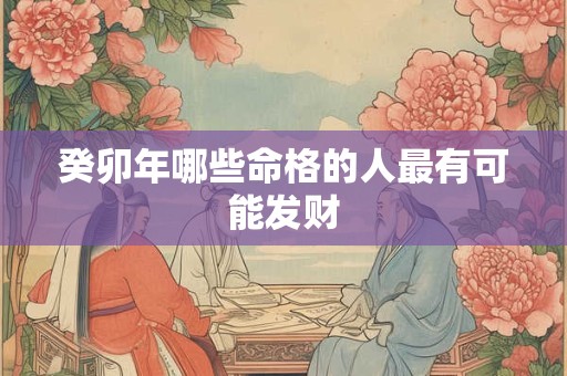 癸卯年哪些命格的人最有可能发财