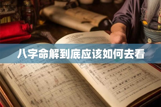 八字命解到底应该如何去看 八字命解到底应该如何去看