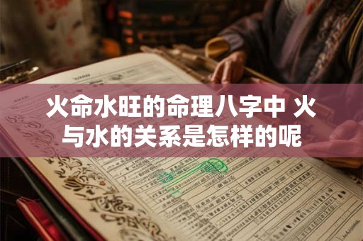 火命水旺的命理八字中 火与水的关系是怎样的呢