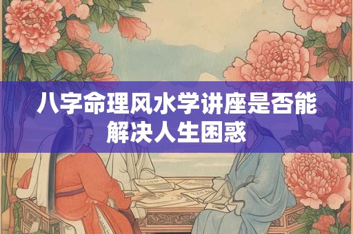 八字命理风水学讲座是否能解决人生困惑